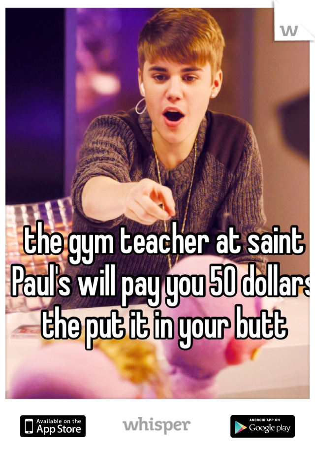 the gym teacher at saint Paul's will pay you 50 dollars the put it in your butt