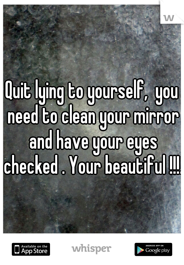 Quit lying to yourself,  you need to clean your mirror and have your eyes checked . Your beautiful !!!.