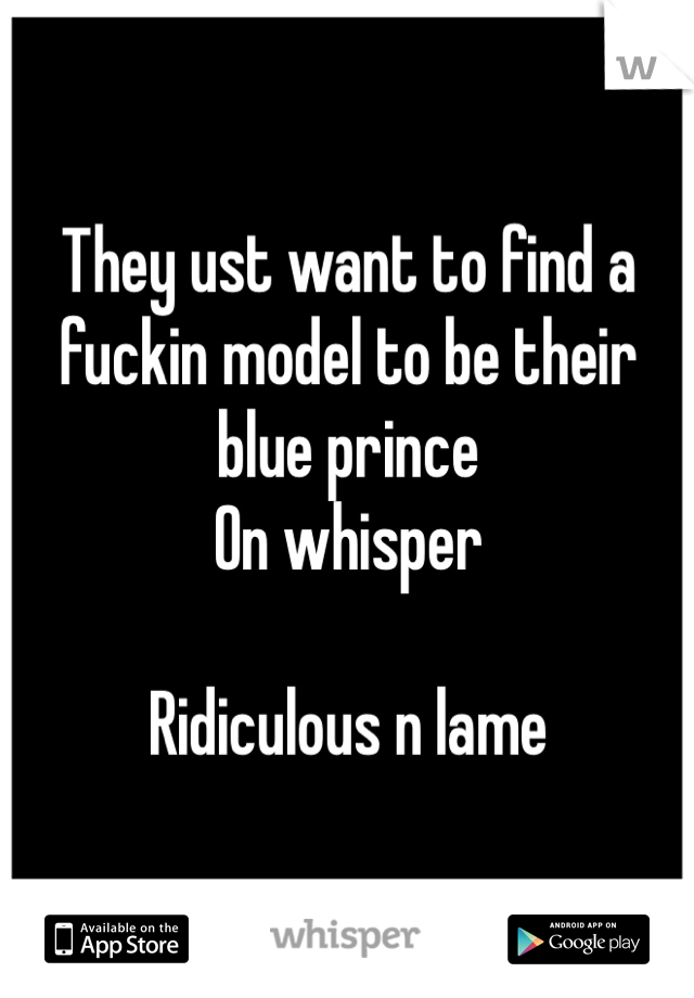 They ust want to find a fuckin model to be their blue prince 
On whisper

Ridiculous n lame