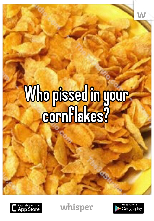 Who pissed in your cornflakes? 