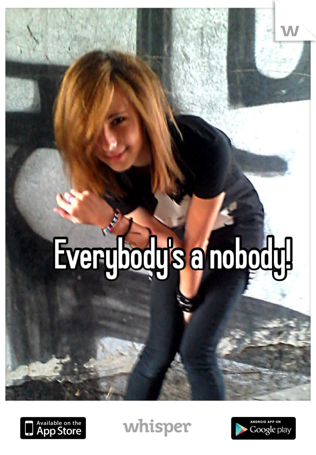 Everybody's a nobody! 
 