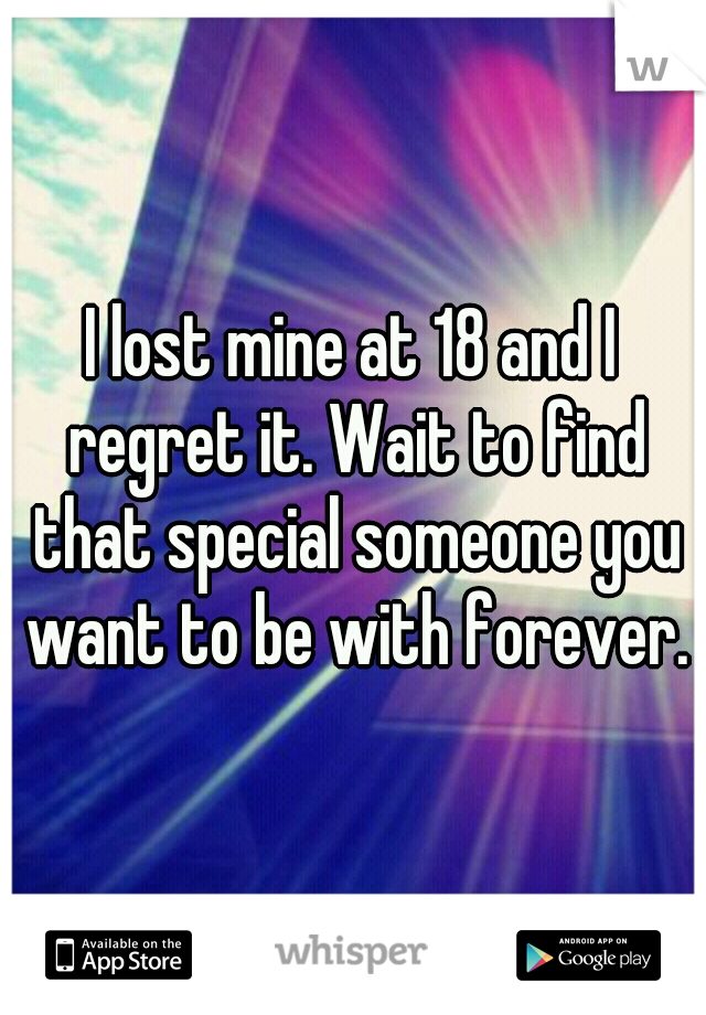 I lost mine at 18 and I regret it. Wait to find that special someone you want to be with forever.