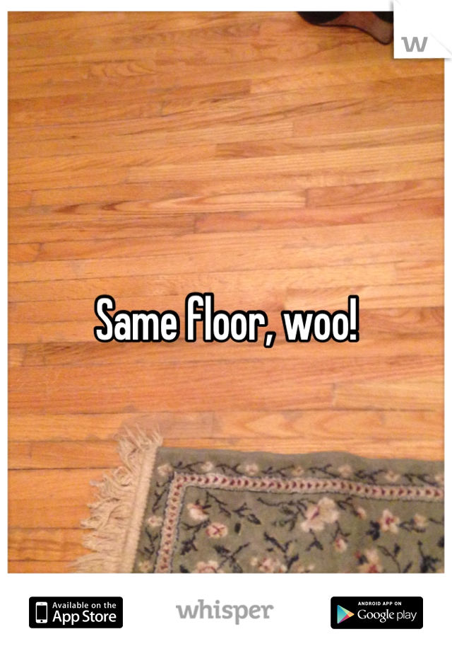 Same floor, woo!