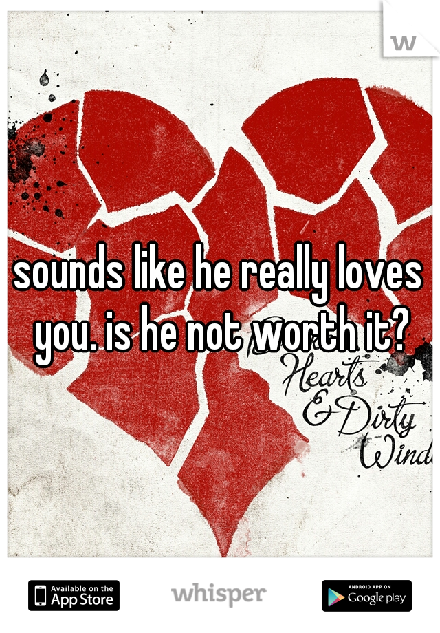 sounds like he really loves you. is he not worth it?