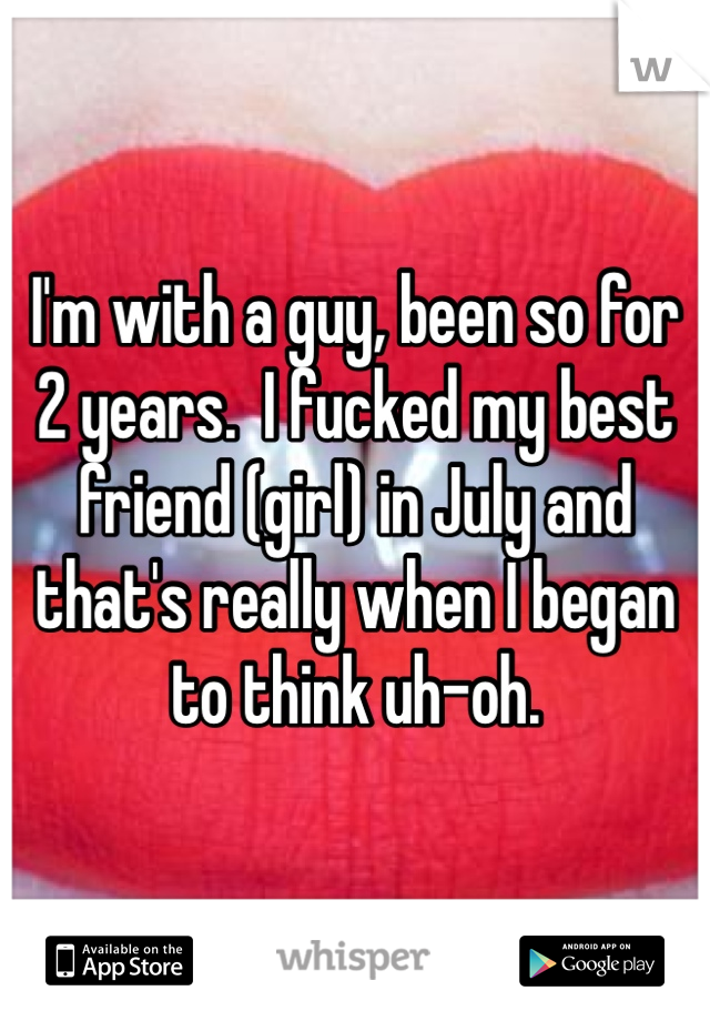 I'm with a guy, been so for 2 years.  I fucked my best friend (girl) in July and that's really when I began to think uh-oh.