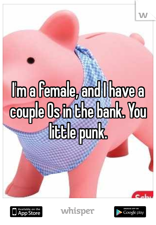I'm a female, and I have a couple 0s in the bank. You little punk. 