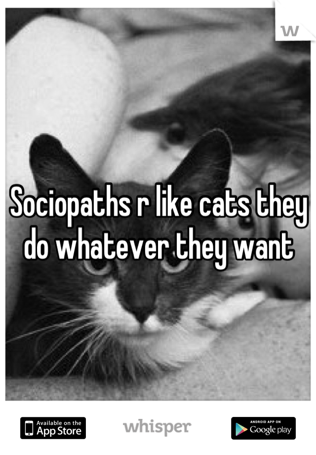 Sociopaths r like cats they do whatever they want