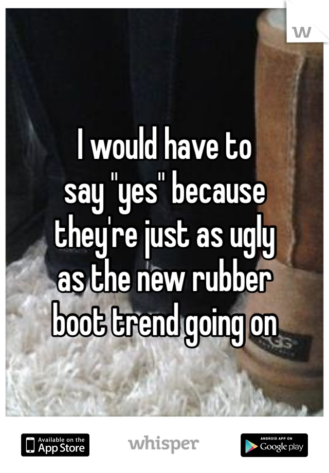 I would have to
say "yes" because
they're just as ugly
as the new rubber 
boot trend going on 