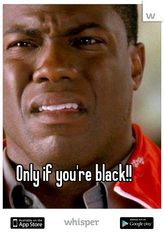 Only if you're black!!