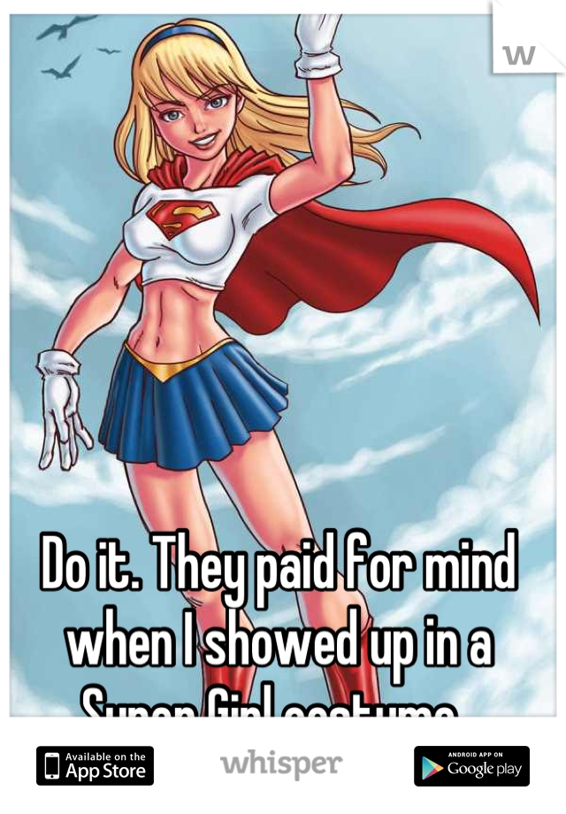 Do it. They paid for mind when I showed up in a Super Girl costume. 