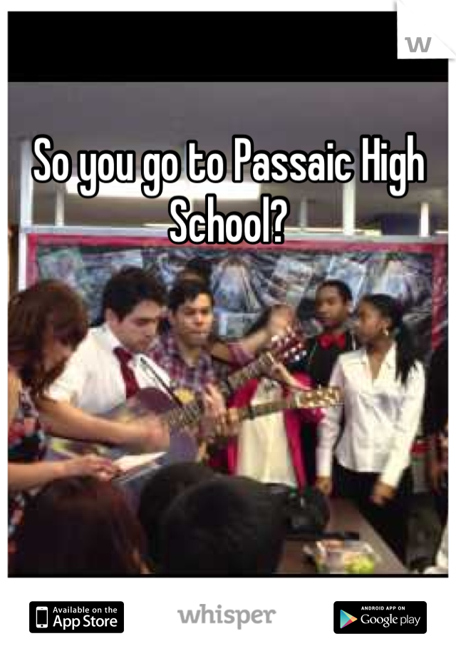 So you go to Passaic High School?