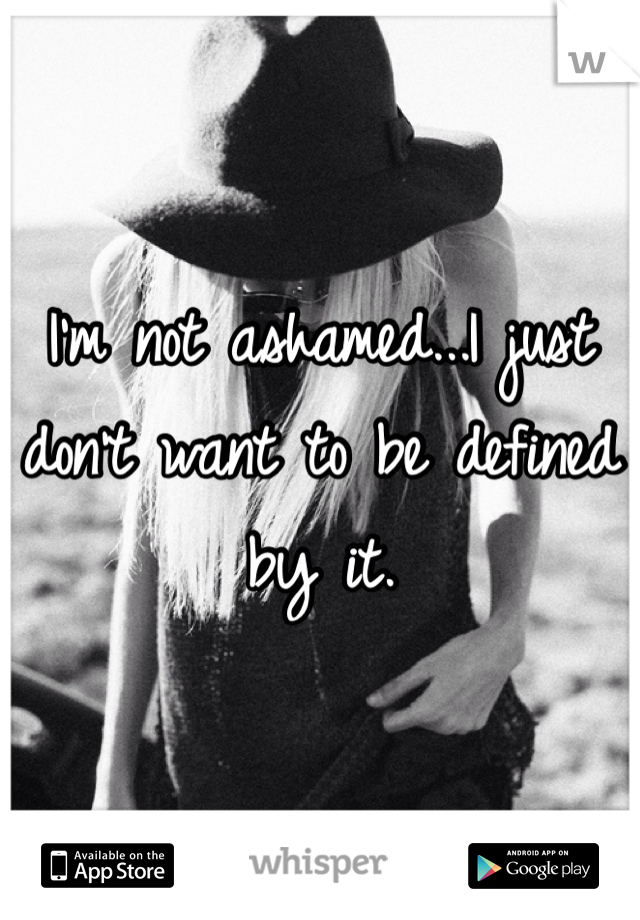 I'm not ashamed...I just don't want to be defined by it. 
