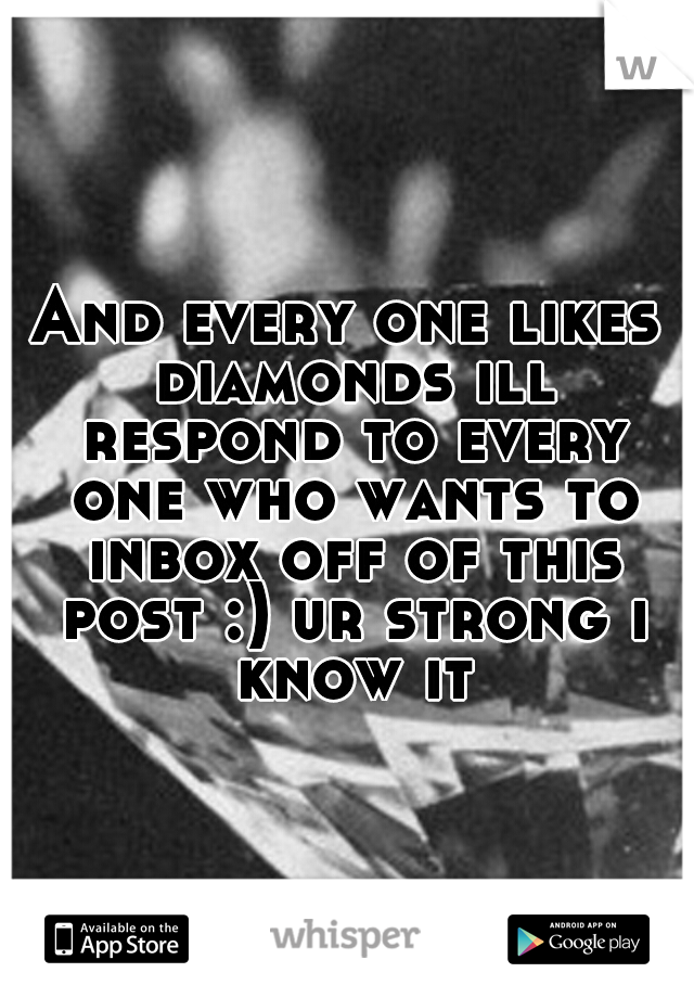 And every one likes diamonds ill respond to every one who wants to inbox off of this post :) ur strong i know it