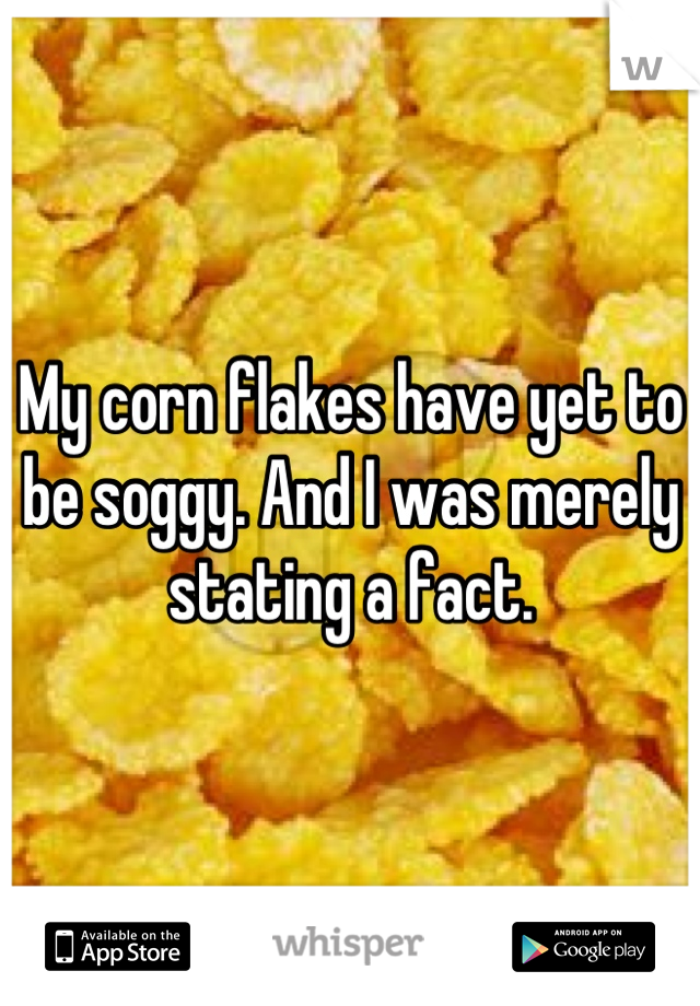 My corn flakes have yet to be soggy. And I was merely stating a fact.