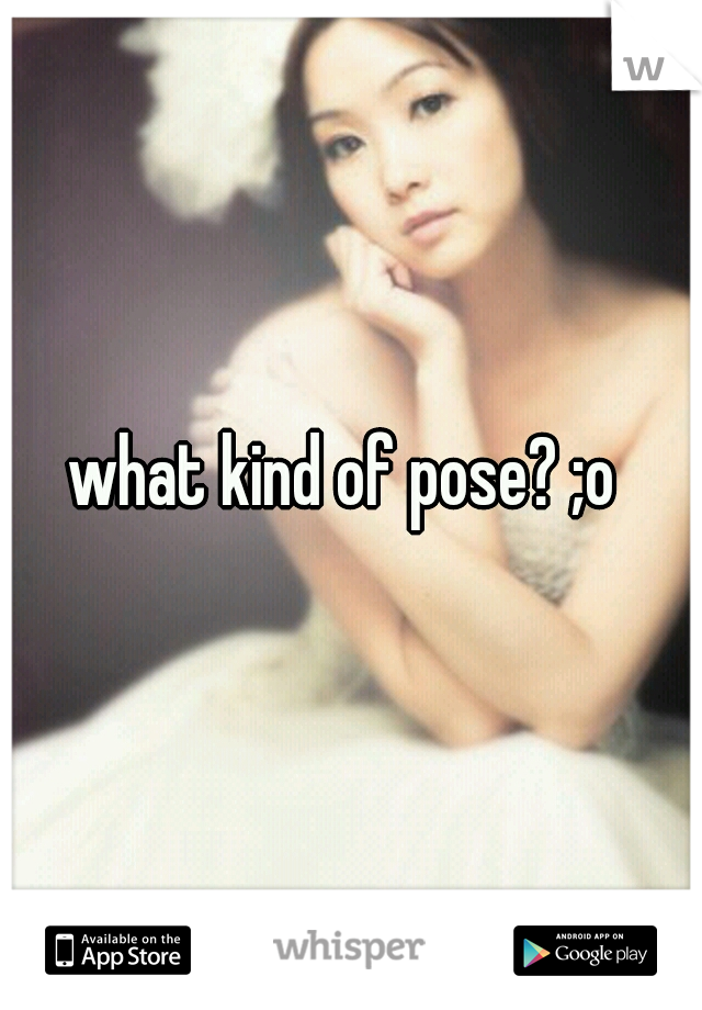 what kind of pose? ;o 