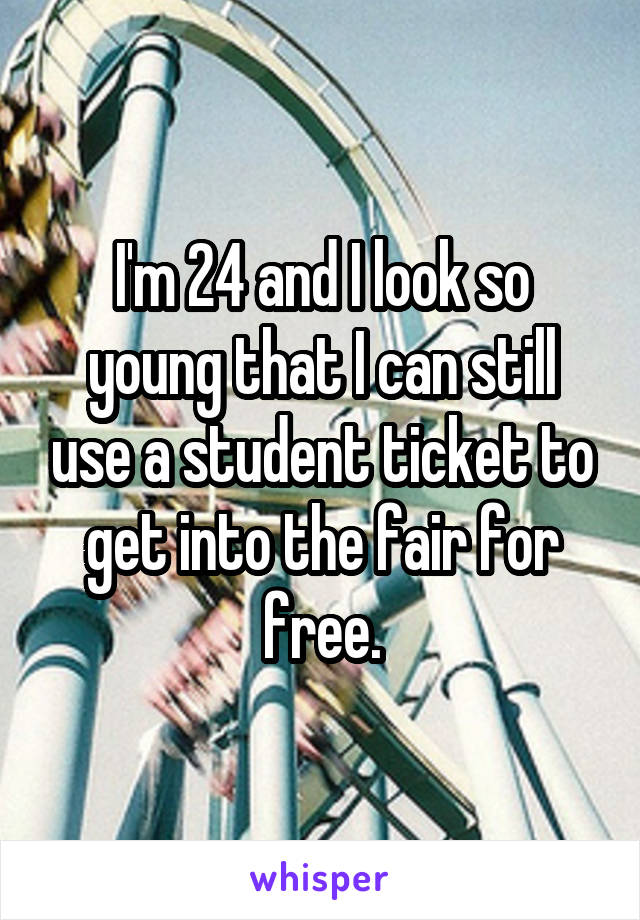 I'm 24 and I look so young that I can still use a student ticket to get into the fair for free.