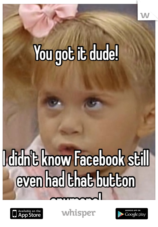 You got it dude!




I didn't know Facebook still even had that button anymore!