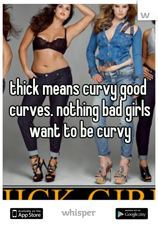 thick means curvy good curves. nothing bad girls want to be curvy