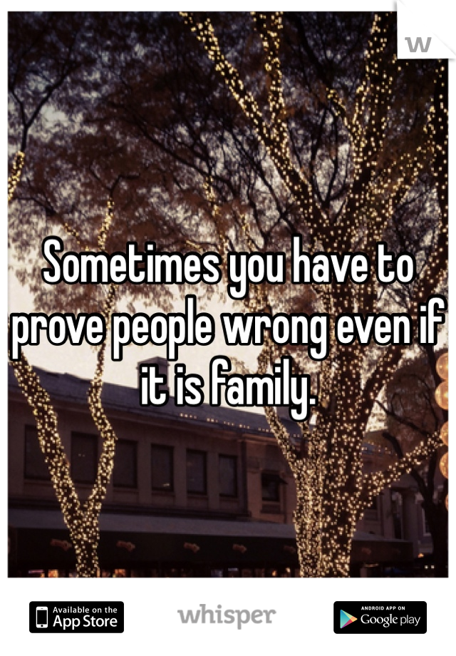 Sometimes you have to prove people wrong even if it is family. 