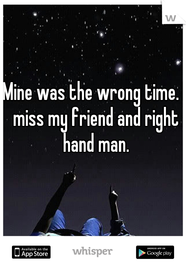 Mine was the wrong time. I miss my friend and right hand man.
