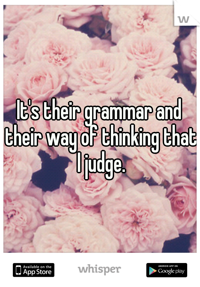It's their grammar and their way of thinking that I judge.