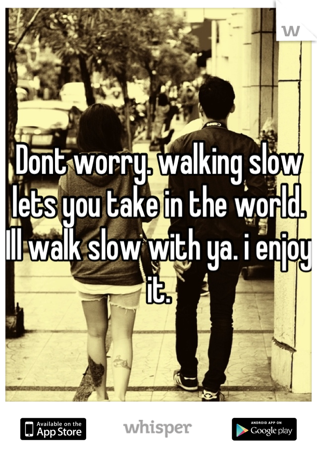 Dont worry. walking slow lets you take in the world.
Ill walk slow with ya. i enjoy it.