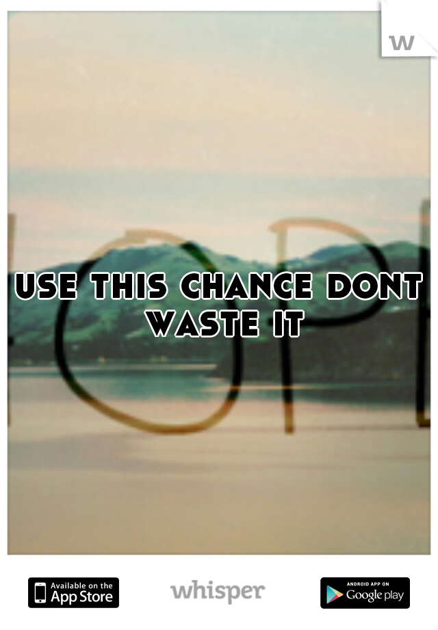 use this chance dont waste it