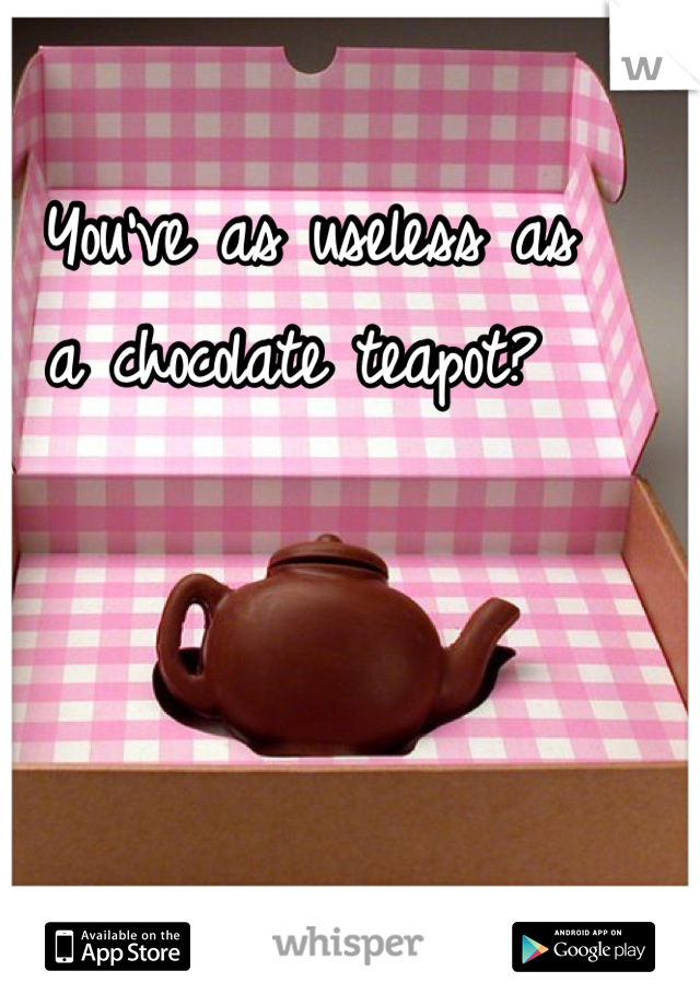  You've as useless as 
a chocolate teapot?