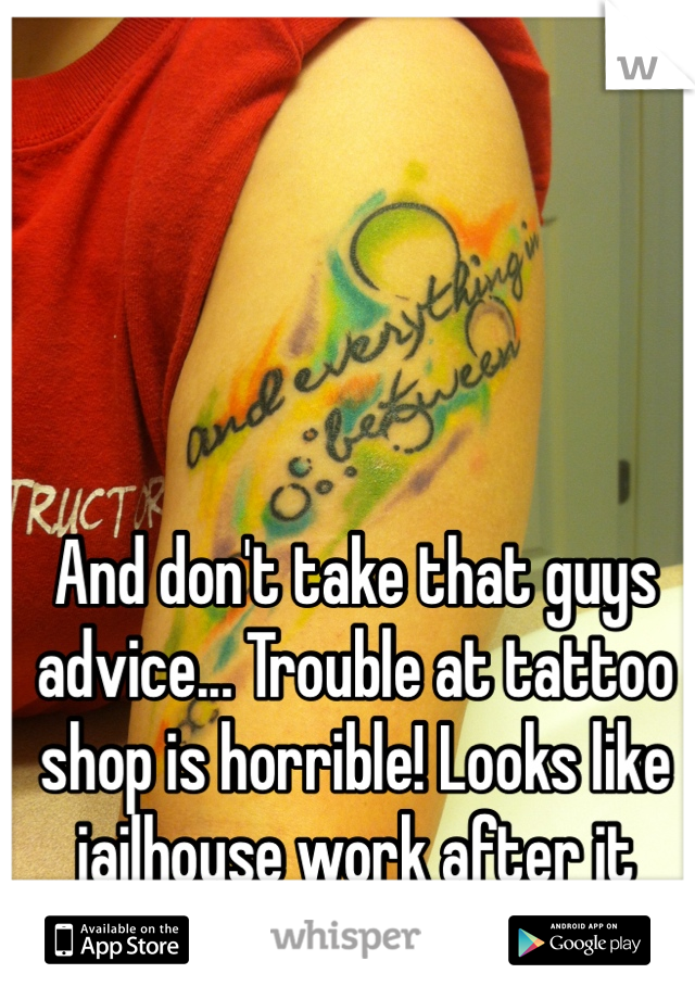 And don't take that guys advice... Trouble at tattoo shop is horrible! Looks like jailhouse work after it heals.