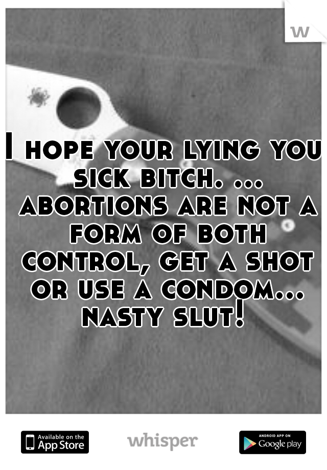 I hope your lying you sick bitch. ... abortions are not a form of both control, get a shot or use a condom... nasty slut! 