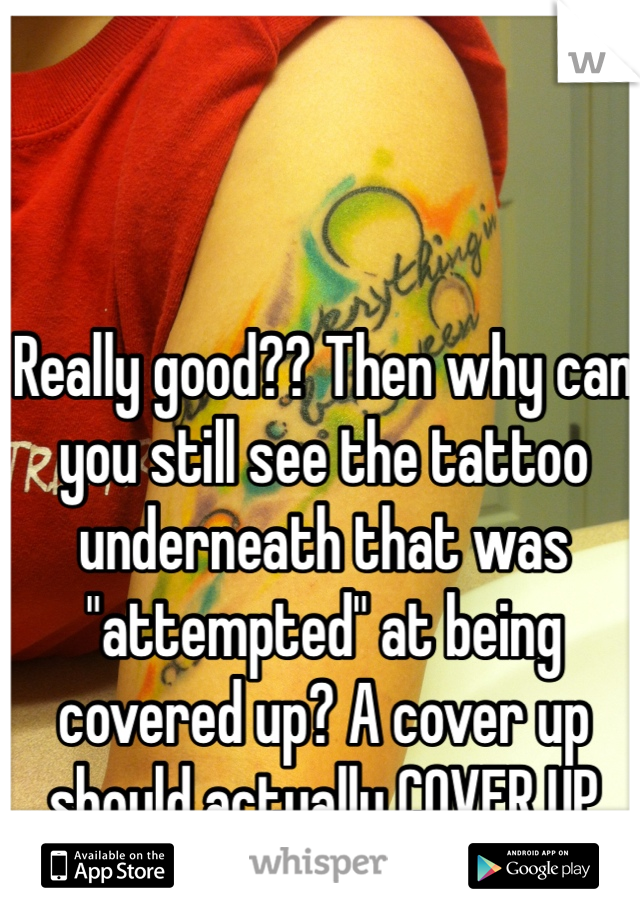 Really good?? Then why can you still see the tattoo underneath that was "attempted" at being covered up? A cover up should actually COVER UP the old tattoo.