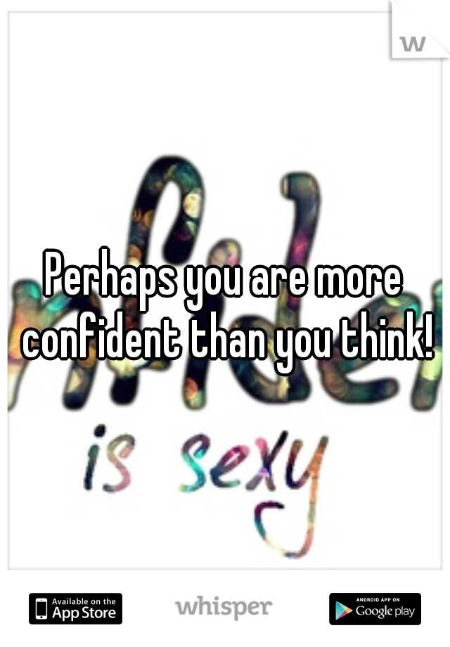 Perhaps you are more confident than you think!