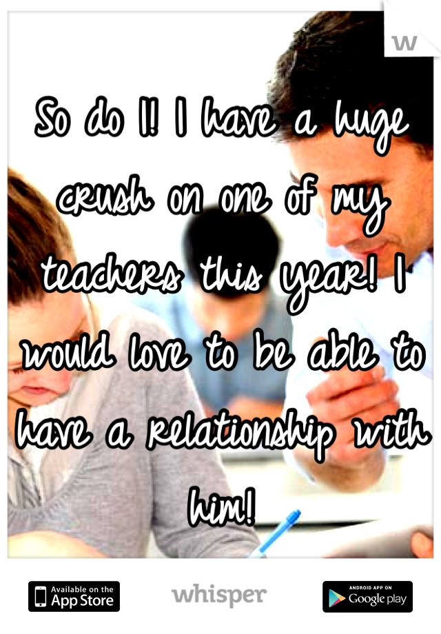 So do I! I have a huge crush on one of my teachers this year! I would love to be able to have a relationship with him!