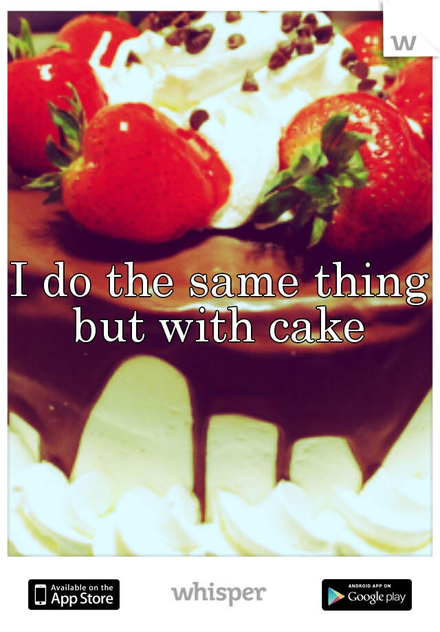 I do the same thing but with cake 