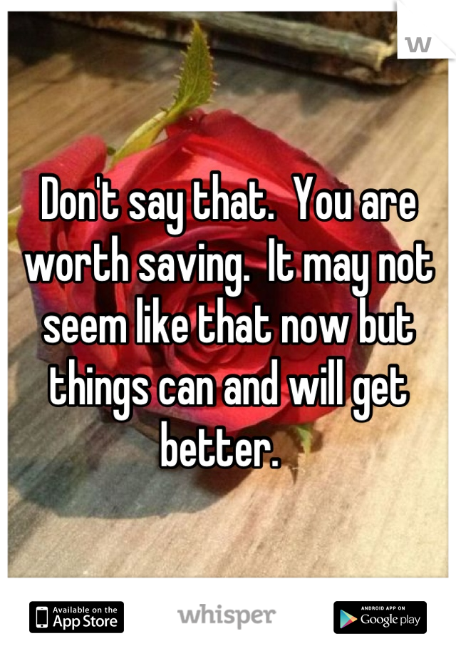 Don't say that.  You are worth saving.  It may not seem like that now but things can and will get better.  