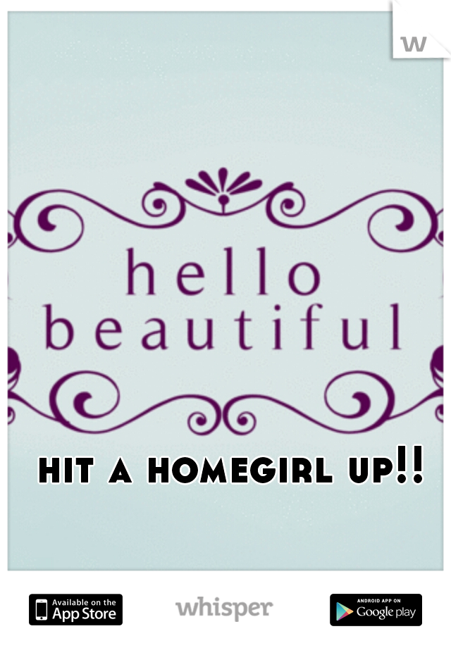 hit a homegirl up!! 