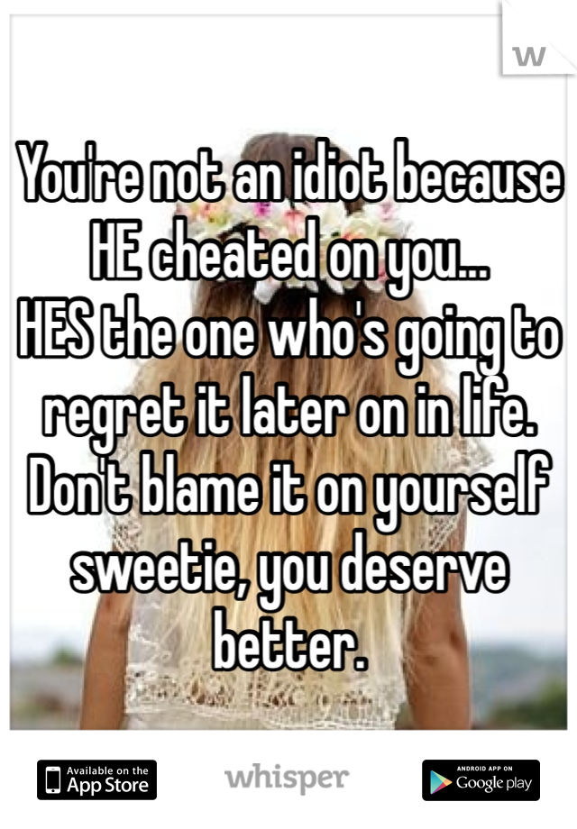 You're not an idiot because HE cheated on you... 
HES the one who's going to regret it later on in life. Don't blame it on yourself sweetie, you deserve better.