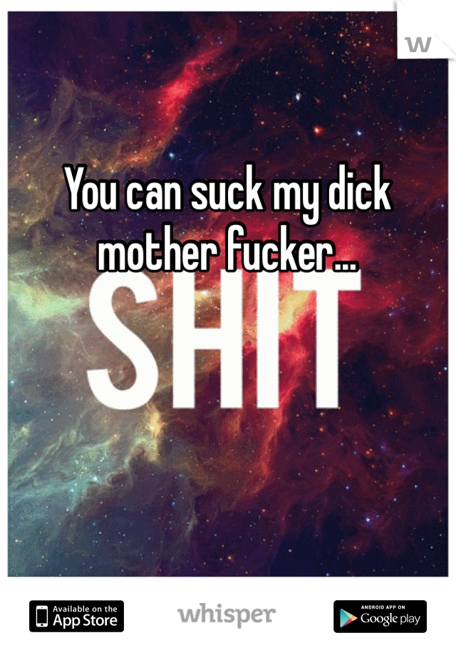 You can suck my dick mother fucker...