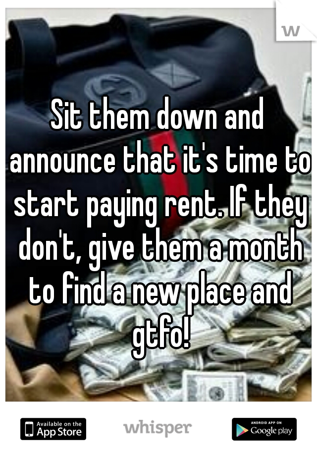 Sit them down and announce that it's time to start paying rent. If they don't, give them a month to find a new place and gtfo!