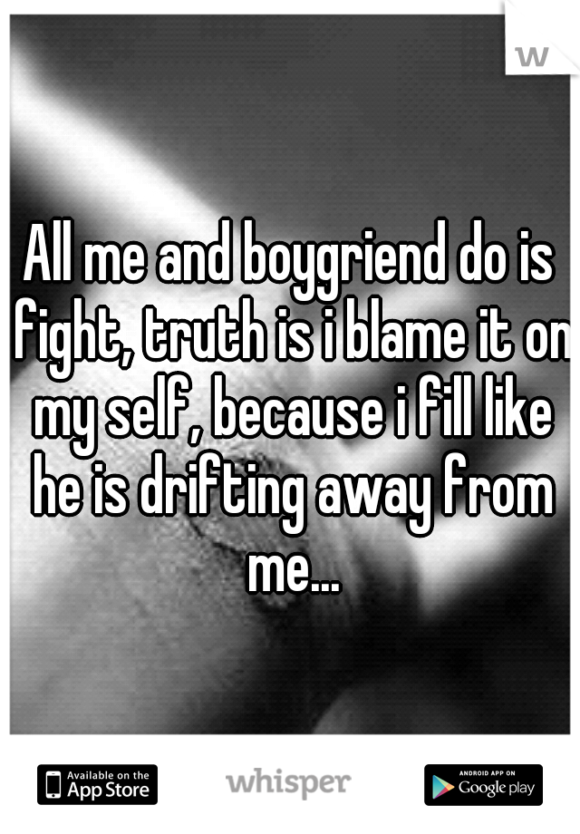 All me and boygriend do is fight, truth is i blame it on my self, because i fill like he is drifting away from me...