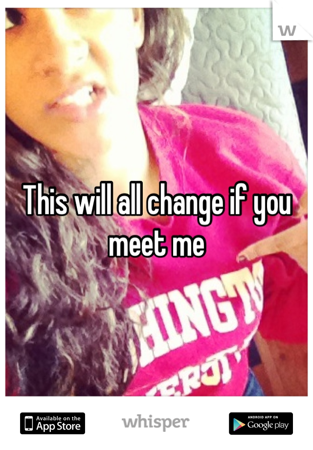 This will all change if you meet me