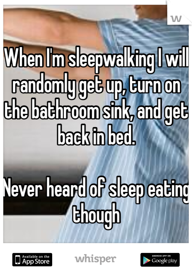 When I'm sleepwalking I will randomly get up, turn on the bathroom sink, and get back in bed.

Never heard of sleep eating though