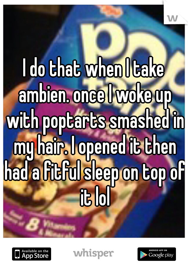 I do that when I take ambien. once I woke up with poptarts smashed in my hair. I opened it then had a fitful sleep on top of it lol