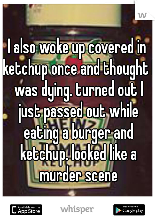 I also woke up covered in ketchup once and thought I was dying. turned out I just passed out while eating a burger and ketchup. looked like a murder scene