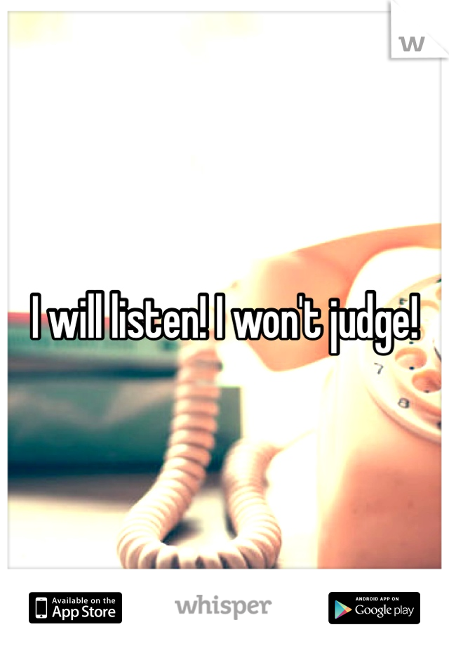 I will listen! I won't judge!