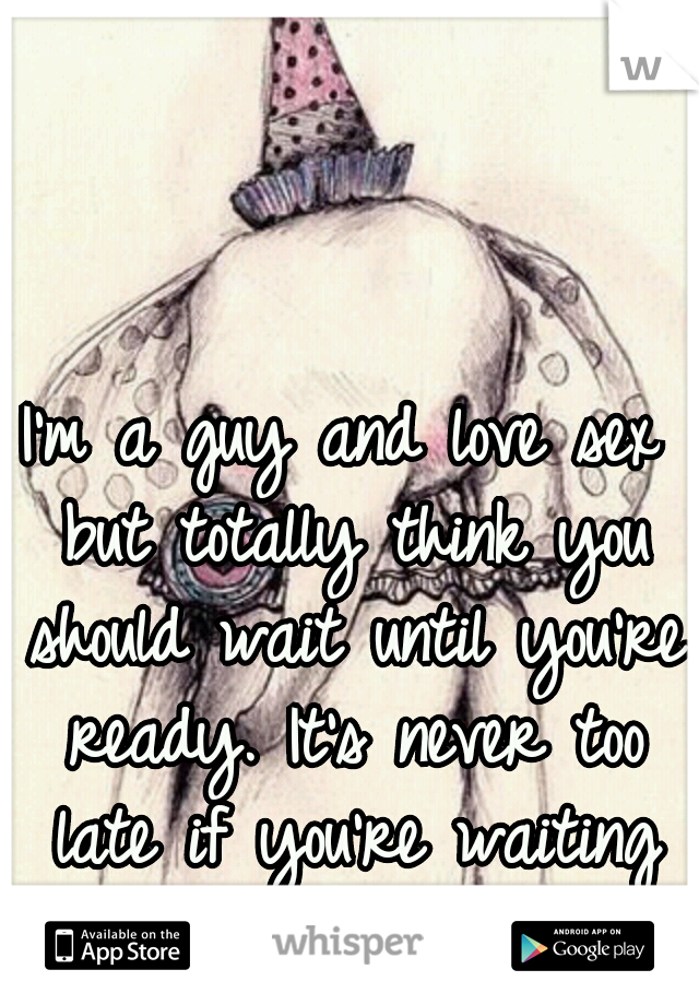 I'm a guy and love sex but totally think you should wait until you're ready. It's never too late if you're waiting for the right reasons