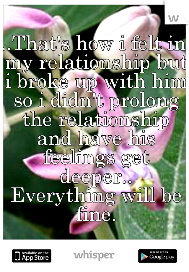 ..That's how i felt in my relationship but i broke up with him so i didn't prolong the relationship and have his feelings get deeper.. Everything will be fine.