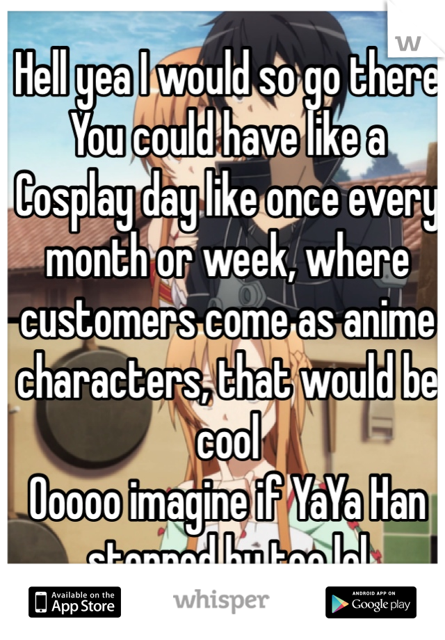 Hell yea I would so go there 
You could have like a Cosplay day like once every month or week, where customers come as anime characters, that would be cool 
Ooooo imagine if YaYa Han stopped by too lol