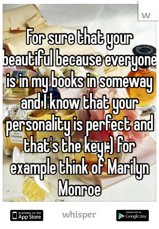 For sure that your beautiful because everyone is in my books in someway and I know that your personality is perfect and that's the key :) for example think of Marilyn Monroe