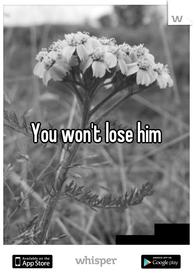 You won't lose him
